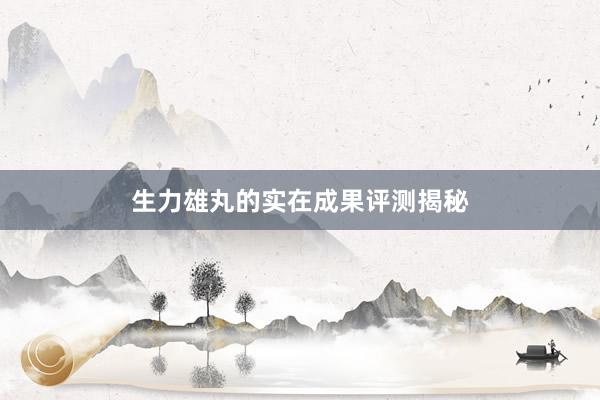 生力雄丸的实在成果评测揭秘
